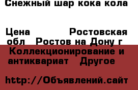 Снежный шар кока кола › Цена ­ 3 000 - Ростовская обл., Ростов-на-Дону г. Коллекционирование и антиквариат » Другое   